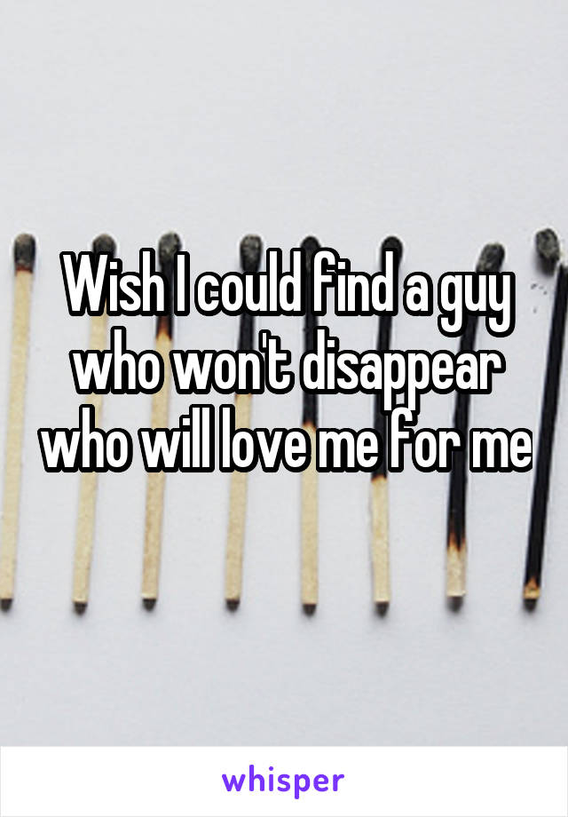 Wish I could find a guy who won't disappear who will love me for me 