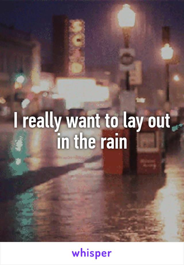 I really want to lay out in the rain