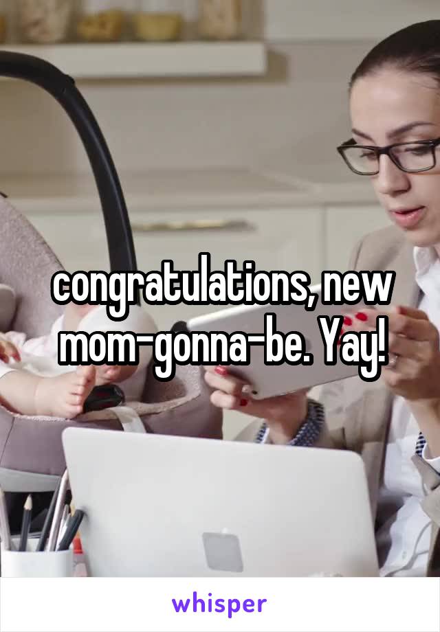 congratulations, new mom-gonna-be. Yay!