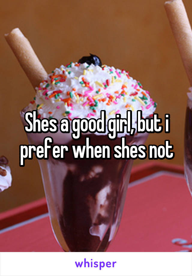 Shes a good girl, but i prefer when shes not