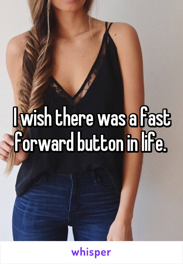 I wish there was a fast forward button in life. 