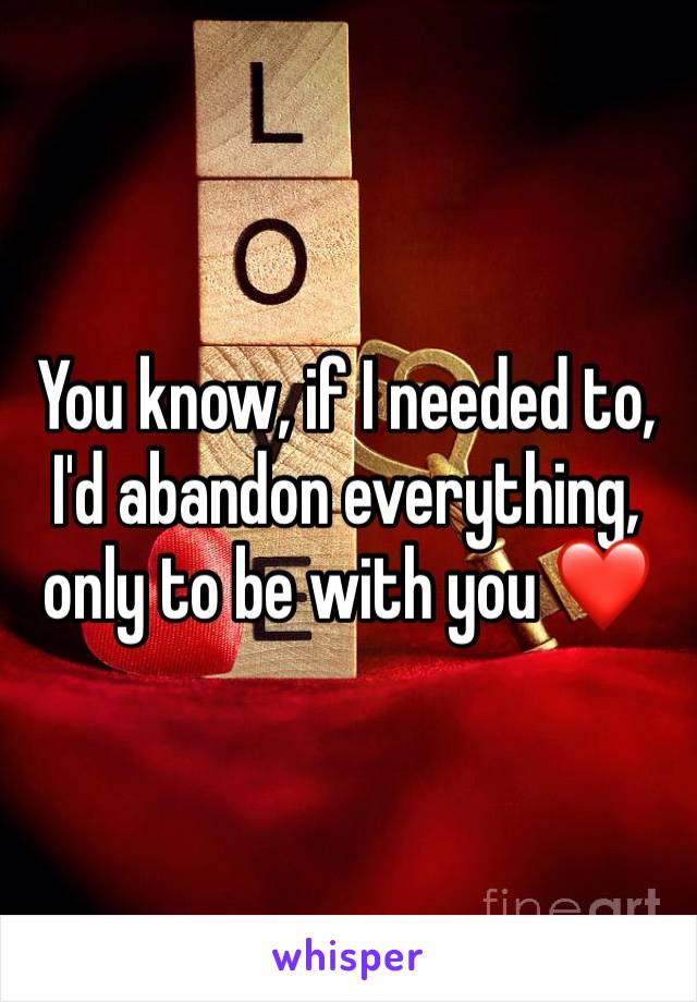 You know, if I needed to, I'd abandon everything, only to be with you ❤️
