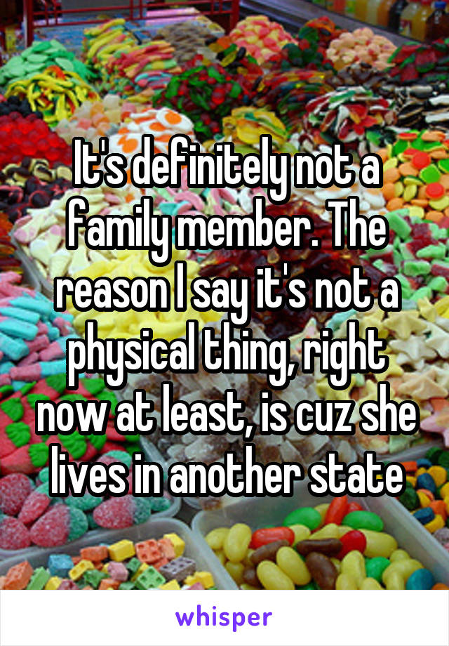 It's definitely not a family member. The reason I say it's not a physical thing, right now at least, is cuz she lives in another state
