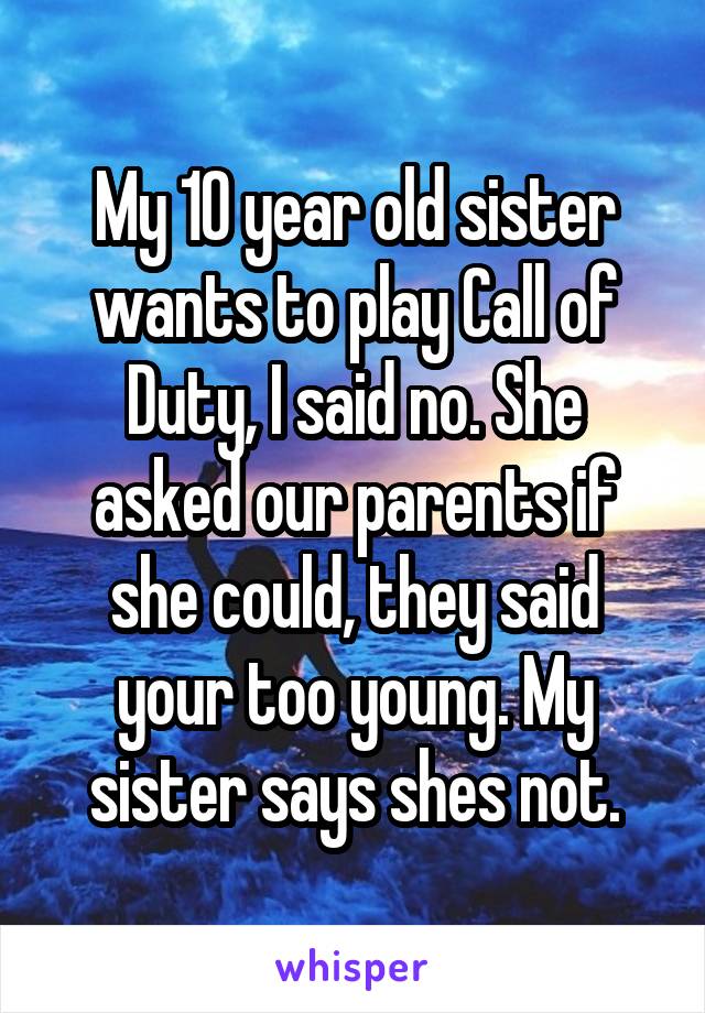 My 10 year old sister wants to play Call of Duty, I said no. She asked our parents if she could, they said your too young. My sister says shes not.
