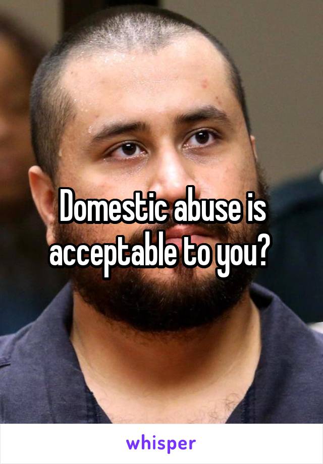 Domestic abuse is acceptable to you? 