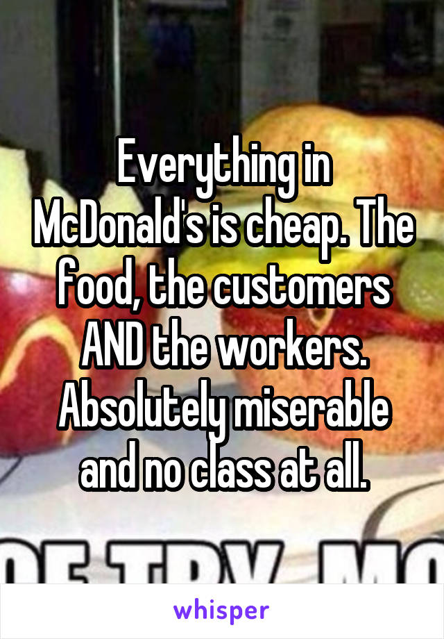Everything in McDonald's is cheap. The food, the customers AND the workers. Absolutely miserable and no class at all.