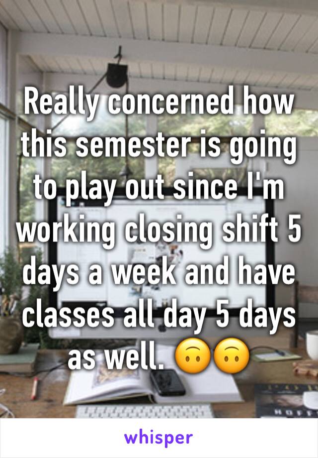Really concerned how this semester is going to play out since I'm working closing shift 5 days a week and have classes all day 5 days as well. 🙃🙃