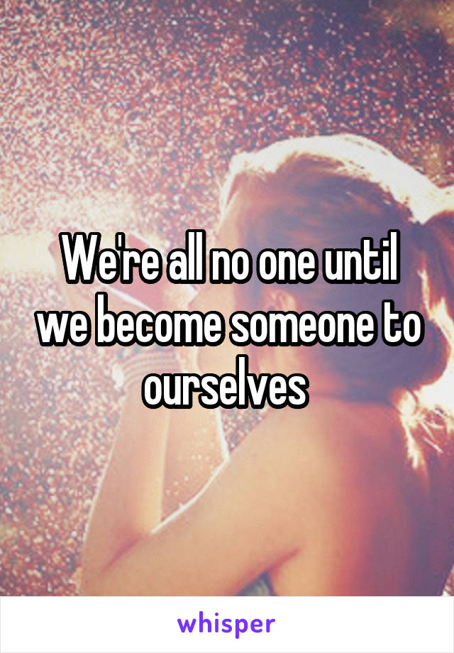 We're all no one until we become someone to ourselves 