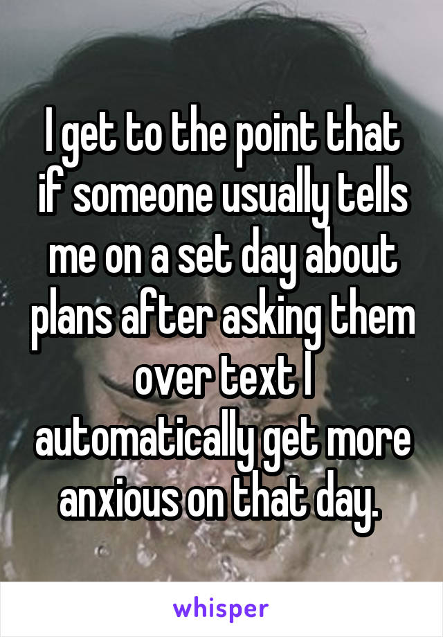 I get to the point that if someone usually tells me on a set day about plans after asking them over text I automatically get more anxious on that day. 