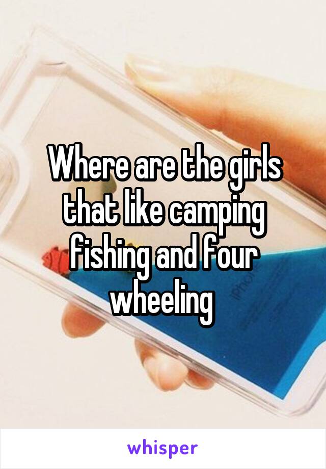 Where are the girls that like camping fishing and four wheeling 