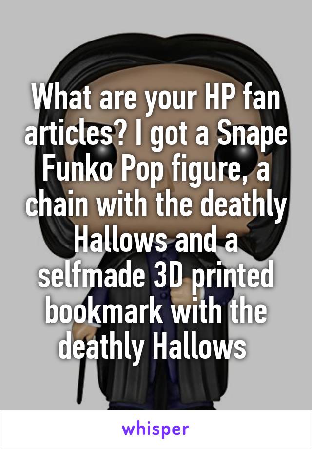 What are your HP fan articles? I got a Snape Funko Pop figure, a chain with the deathly Hallows and a selfmade 3D printed bookmark with the deathly Hallows 