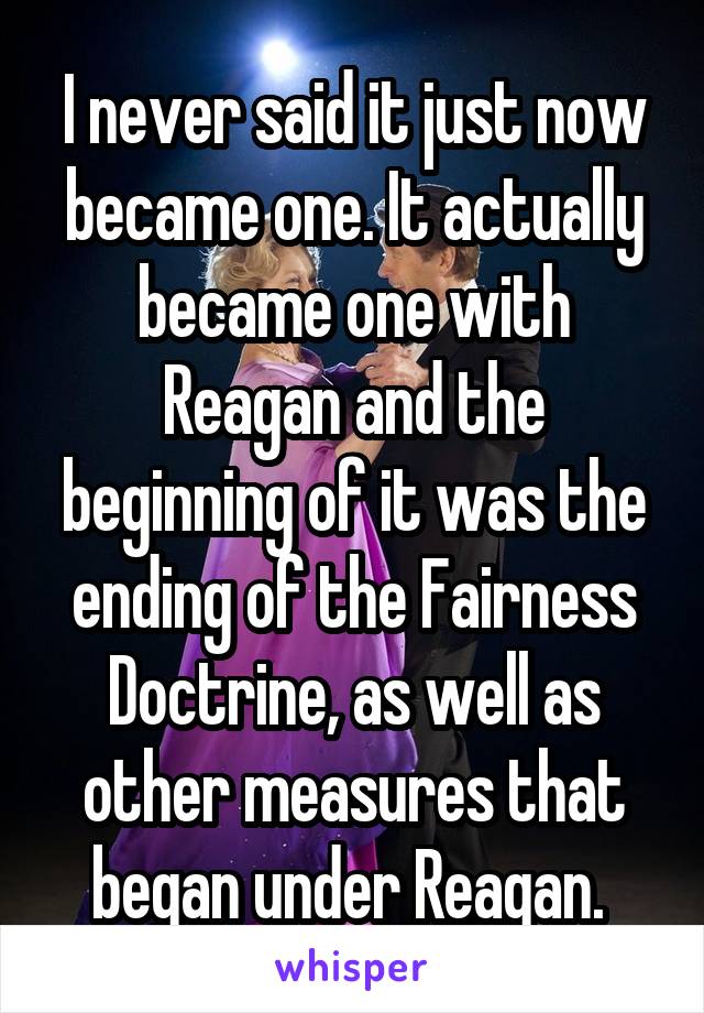 I never said it just now became one. It actually became one with Reagan and the beginning of it was the ending of the Fairness Doctrine, as well as other measures that began under Reagan. 