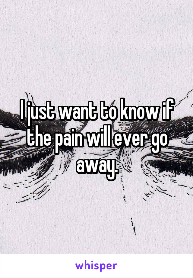 I just want to know if the pain will ever go away.