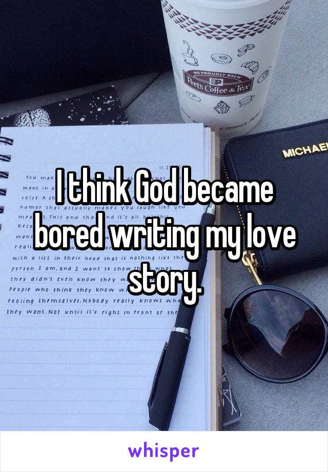 I think God became bored writing my love story.
