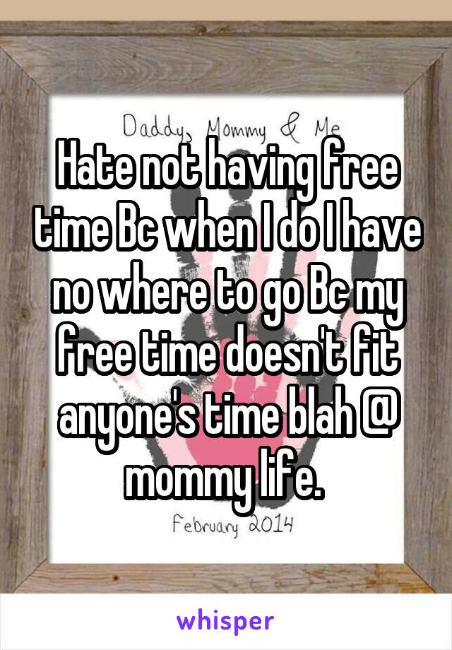 Hate not having free time Bc when I do I have no where to go Bc my free time doesn't fit anyone's time blah @ mommy life. 