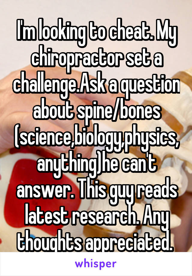 I'm looking to cheat. My chiropractor set a challenge.Ask a question about spine/bones (science,biology,physics, anything)he can't answer. This guy reads latest research. Any thoughts appreciated. 