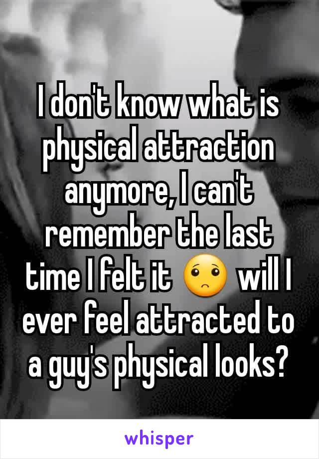 I don't know what is physical attraction anymore, I can't remember the last time I felt it 🙁 will I ever feel attracted to a guy's physical looks?