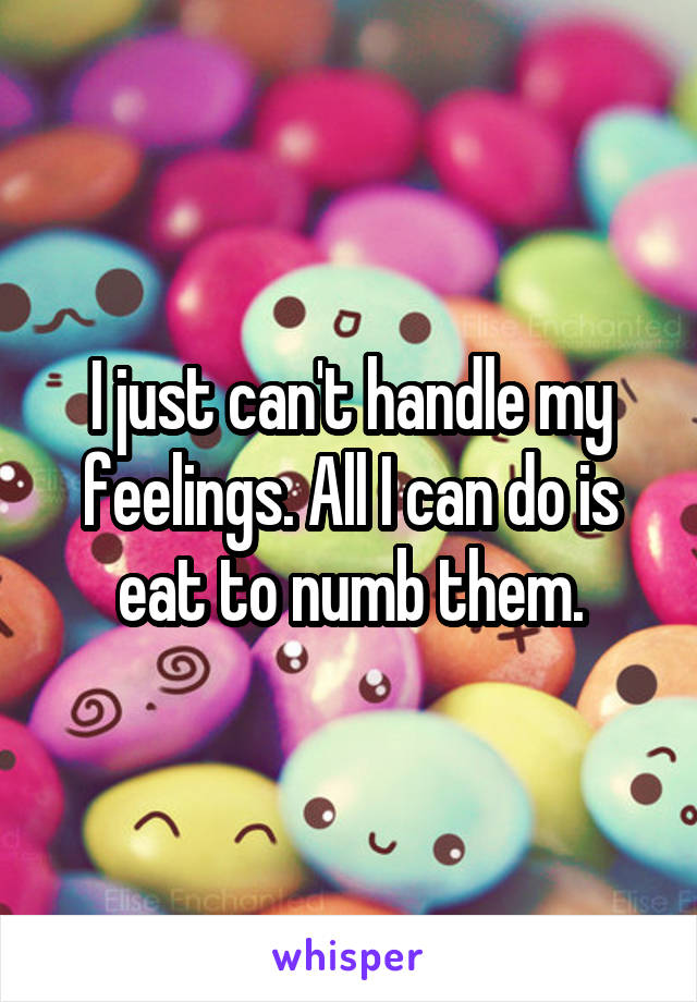 I just can't handle my feelings. All I can do is eat to numb them.