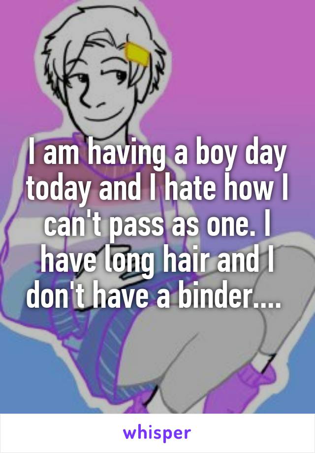 I am having a boy day today and I hate how I can't pass as one. I have long hair and I don't have a binder.... 