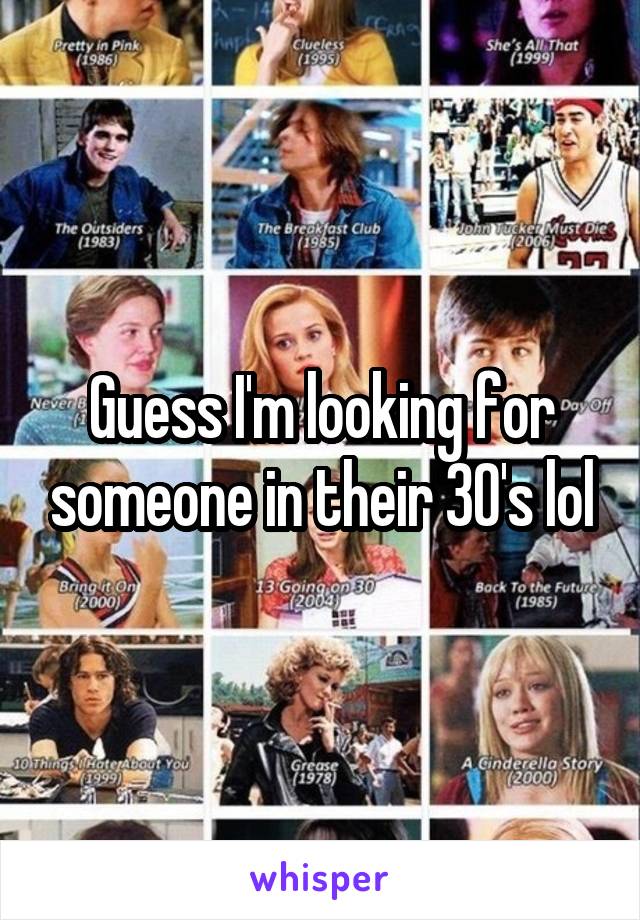 Guess I'm looking for someone in their 30's lol