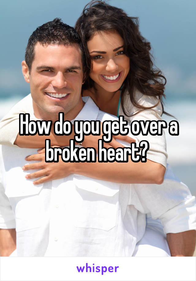 How do you get over a broken heart? 