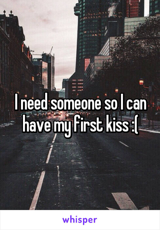 I need someone so I can have my first kiss :(