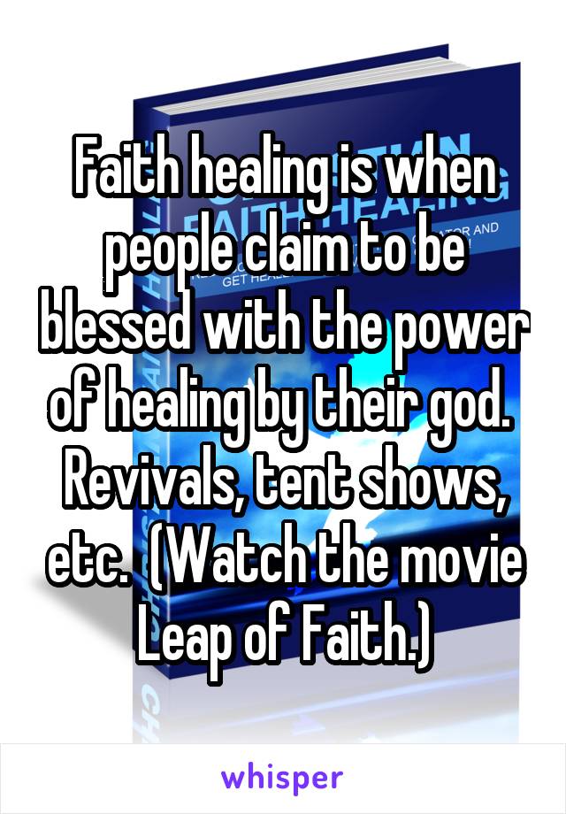 Faith healing is when people claim to be blessed with the power of healing by their god.  Revivals, tent shows, etc.  (Watch the movie Leap of Faith.)