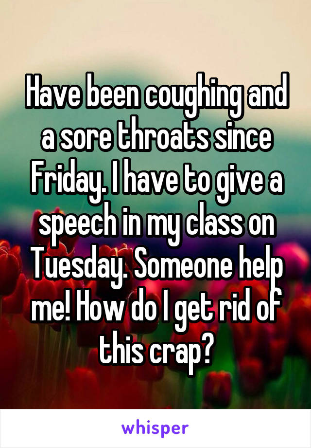 Have been coughing and a sore throats since Friday. I have to give a speech in my class on Tuesday. Someone help me! How do I get rid of this crap?