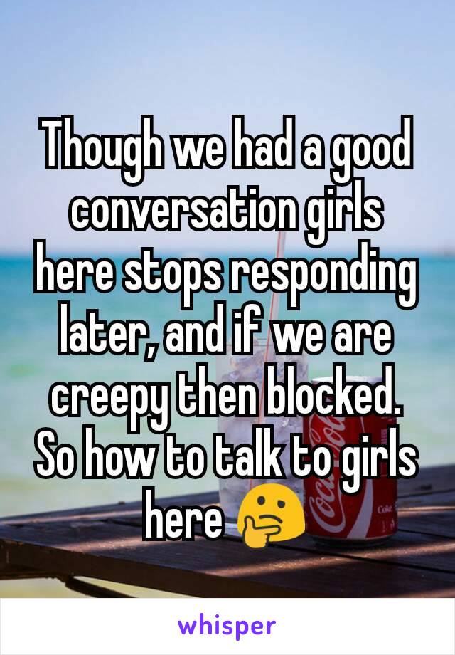 Though we had a good conversation girls here stops responding later, and if we are creepy then blocked.
So how to talk to girls here 🤔
