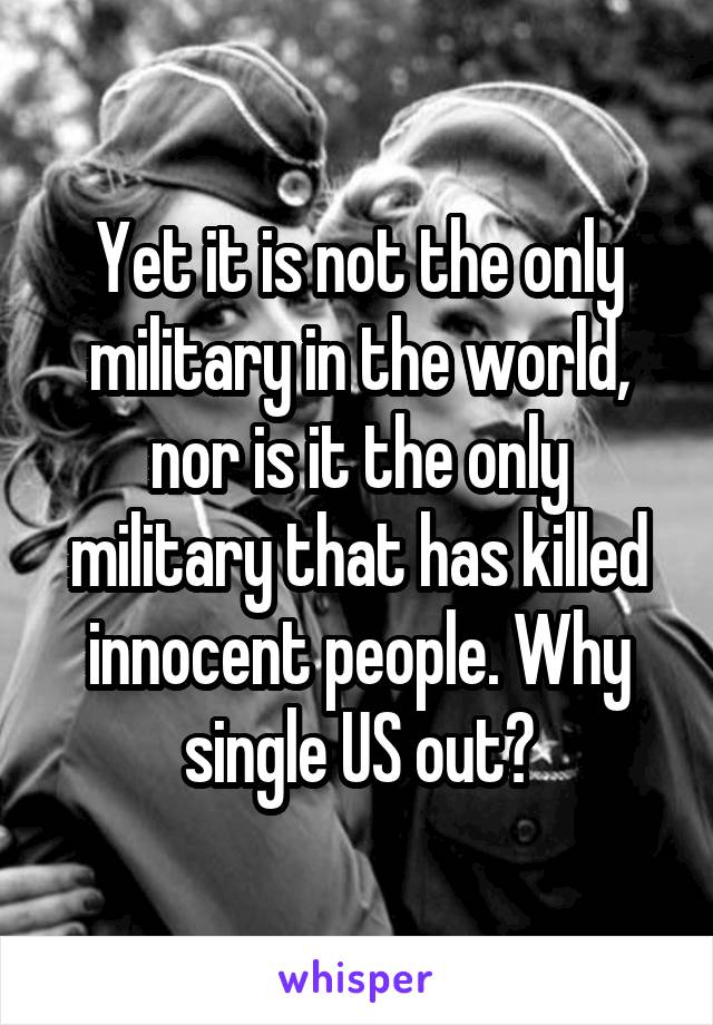 Yet it is not the only military in the world, nor is it the only military that has killed innocent people. Why single US out?
