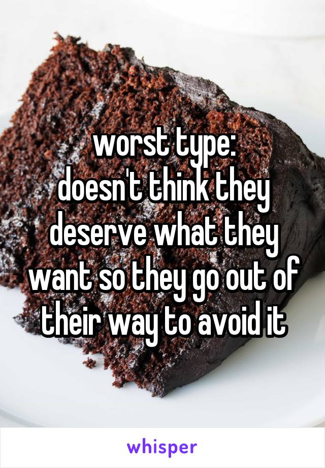 worst type:
doesn't think they deserve what they want so they go out of their way to avoid it