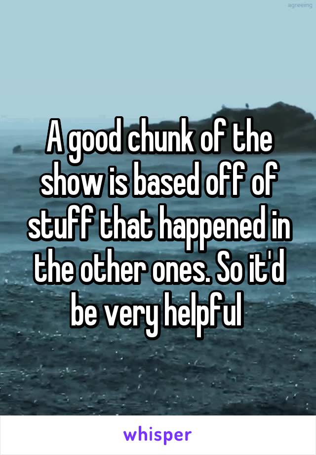 A good chunk of the show is based off of stuff that happened in the other ones. So it'd be very helpful 