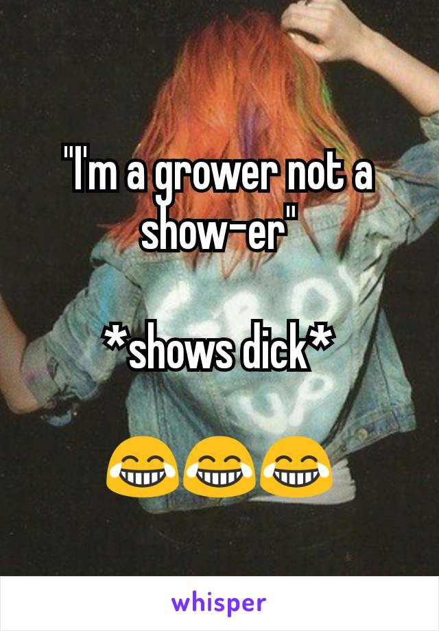 "I'm a grower not a show-er"

*shows dick*

😂😂😂