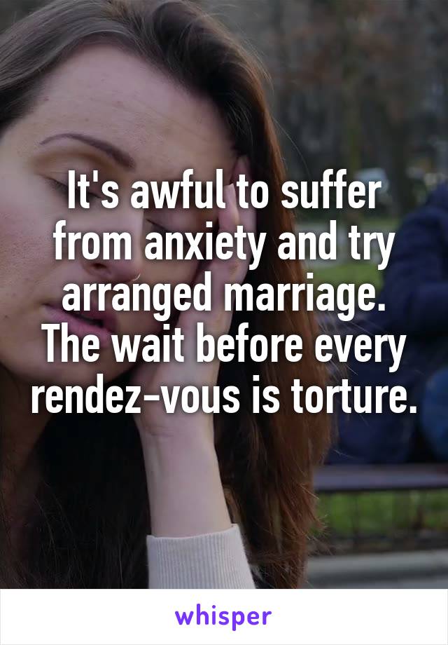 It's awful to suffer from anxiety and try arranged marriage. The wait before every rendez-vous is torture. 