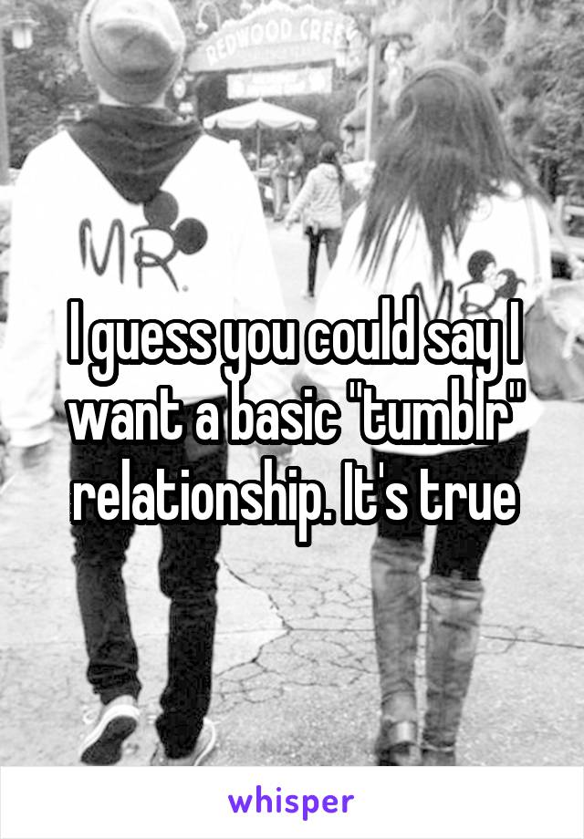 I guess you could say I want a basic "tumblr" relationship. It's true