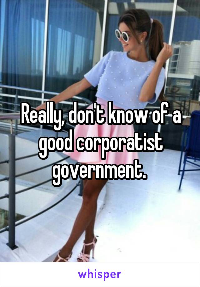 Really, don't know of a good corporatist government. 