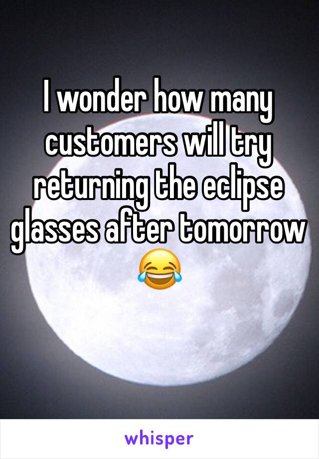 I wonder how many customers will try returning the eclipse glasses after tomorrow 😂