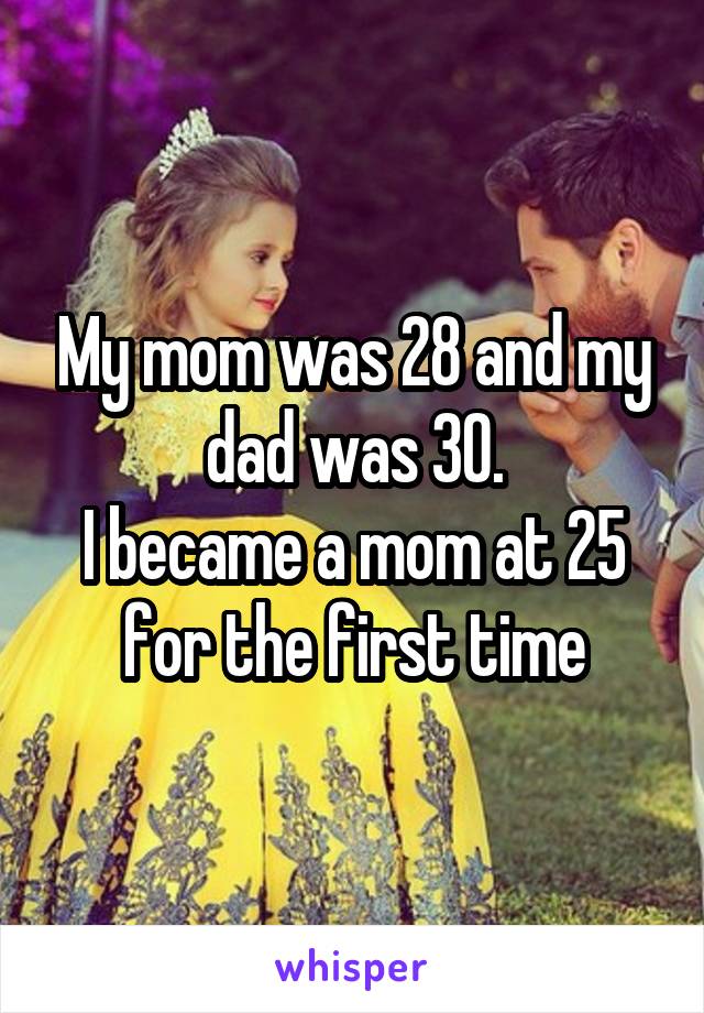 My mom was 28 and my dad was 30.
I became a mom at 25 for the first time