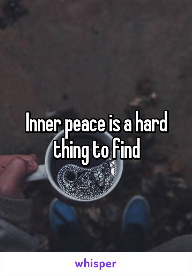Inner peace is a hard thing to find