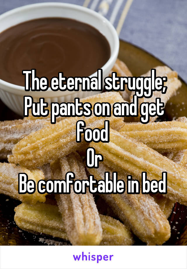 The eternal struggle;
Put pants on and get food 
Or
Be comfortable in bed 