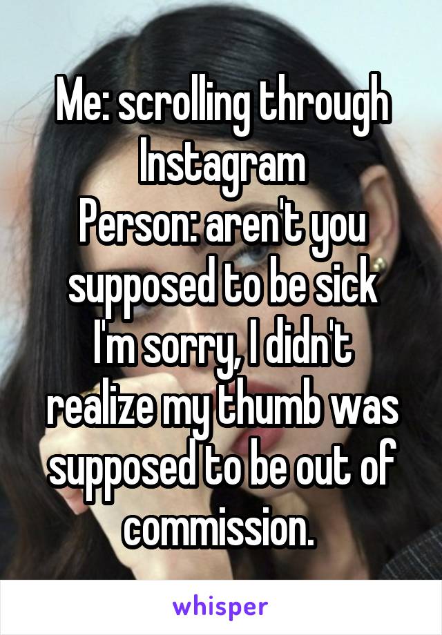 Me: scrolling through Instagram
Person: aren't you supposed to be sick
I'm sorry, I didn't realize my thumb was supposed to be out of commission. 