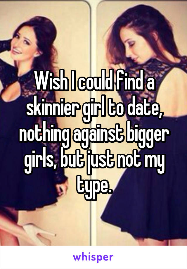 Wish I could find a skinnier girl to date, nothing against bigger girls, but just not my type.