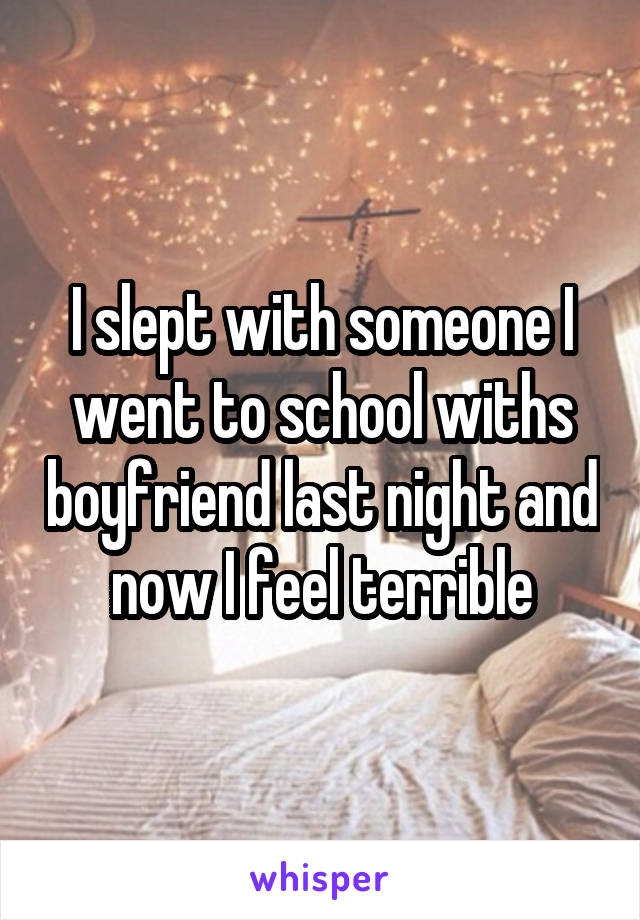 I slept with someone I went to school withs boyfriend last night and now I feel terrible