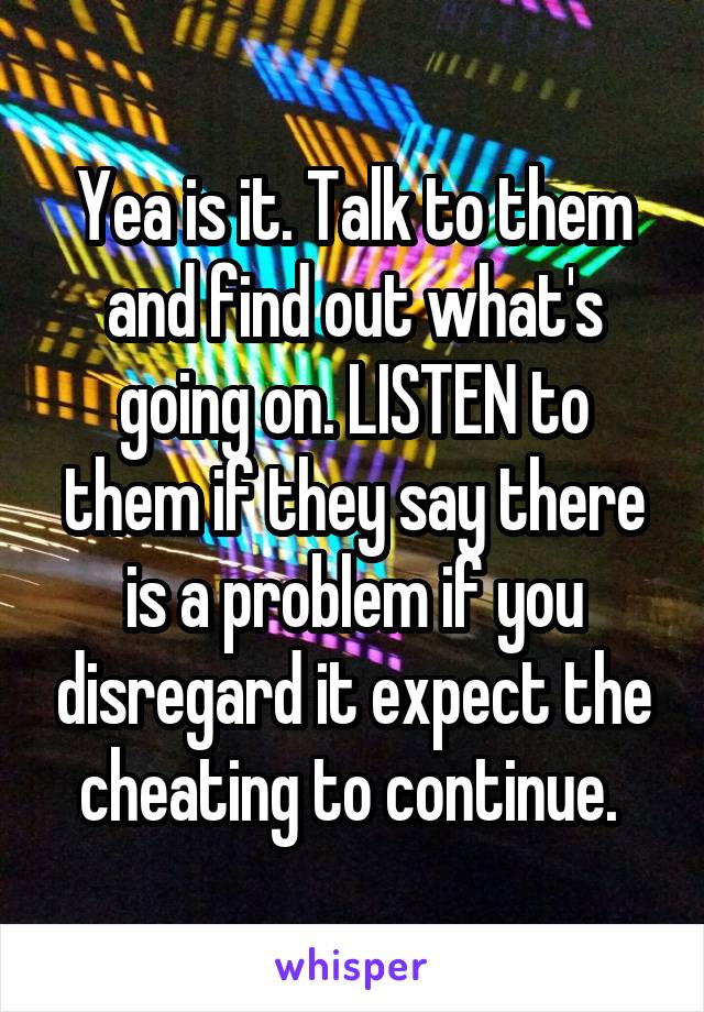 Yea is it. Talk to them and find out what's going on. LISTEN to them if they say there is a problem if you disregard it expect the cheating to continue. 