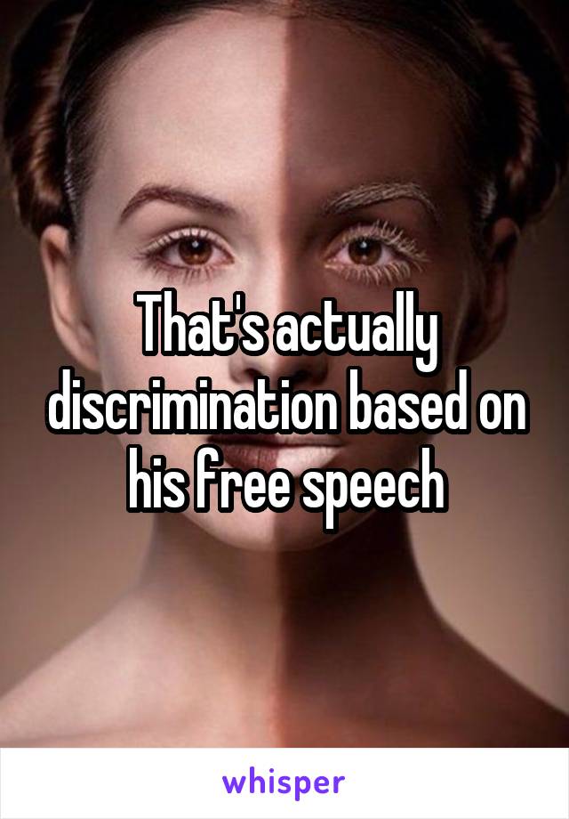 That's actually discrimination based on his free speech
