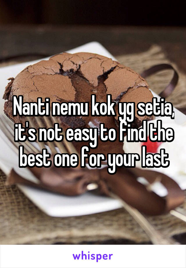 Nanti nemu kok yg setia, it's not easy to find the best one for your last