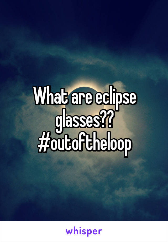 What are eclipse glasses?? #outoftheloop