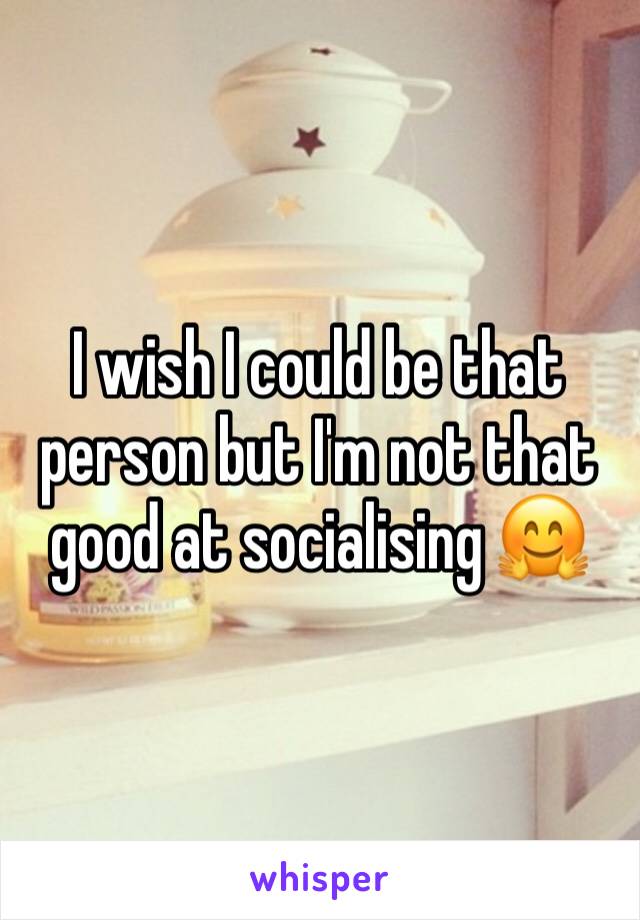 I wish I could be that person but I'm not that good at socialising 🤗 