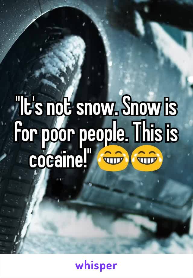 "It's not snow. Snow is for poor people. This is cocaine!" 😂😂