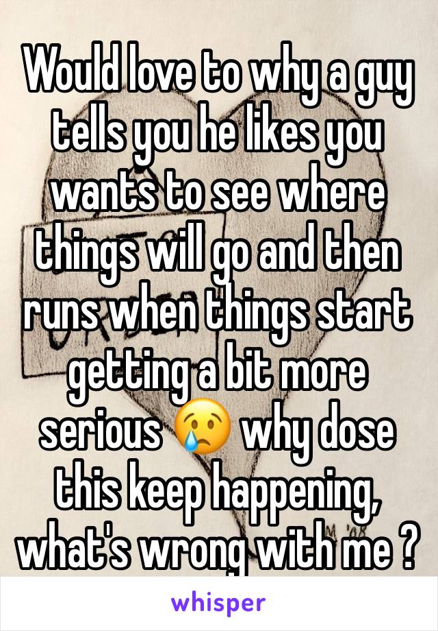 Would love to why a guy tells you he likes you wants to see where things will go and then runs when things start getting a bit more serious 😢 why dose this keep happening, what's wrong with me ?